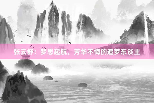 张云舒：梦思起航，芳华不悔的追梦东谈主