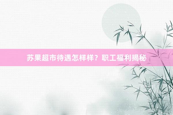 苏果超市待遇怎样样？职工福利揭秘