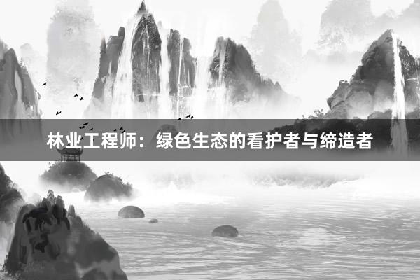 林业工程师：绿色生态的看护者与缔造者