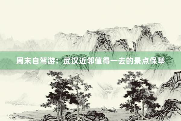 周末自驾游：武汉近邻值得一去的景点保举