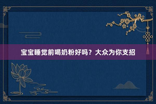 宝宝睡觉前喝奶粉好吗？大众为你支招