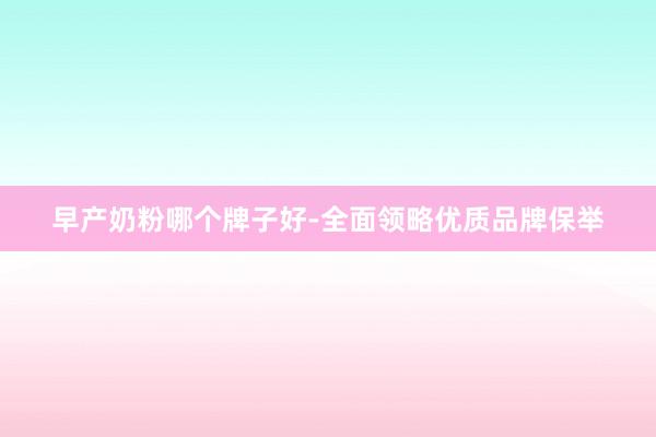 早产奶粉哪个牌子好-全面领略优质品牌保举