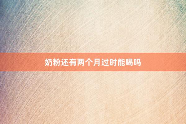 奶粉还有两个月过时能喝吗