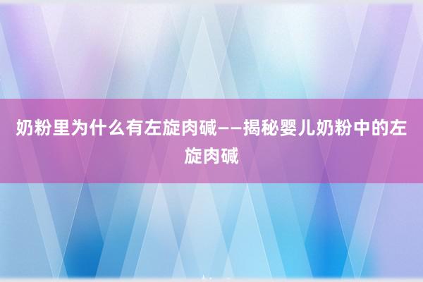 奶粉里为什么有左旋肉碱——揭秘婴儿奶粉中的左旋肉碱