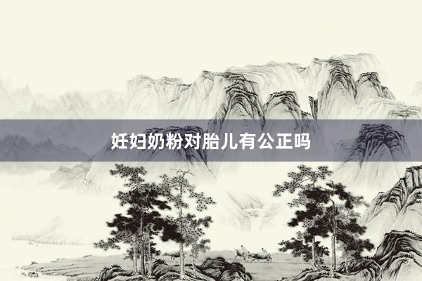 妊妇奶粉对胎儿有公正吗